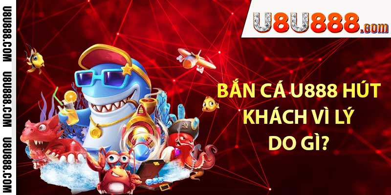 Bắn cá u888 hút khách vì lý do gì?